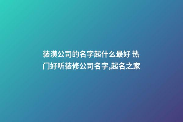 装潢公司的名字起什么最好 热门好听装修公司名字,起名之家-第1张-公司起名-玄机派